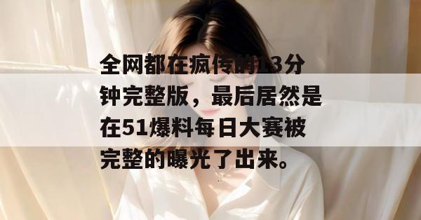全网都在疯传的13分钟完整版，最后居然是在51爆料每日大赛被完整的曝光了出来。