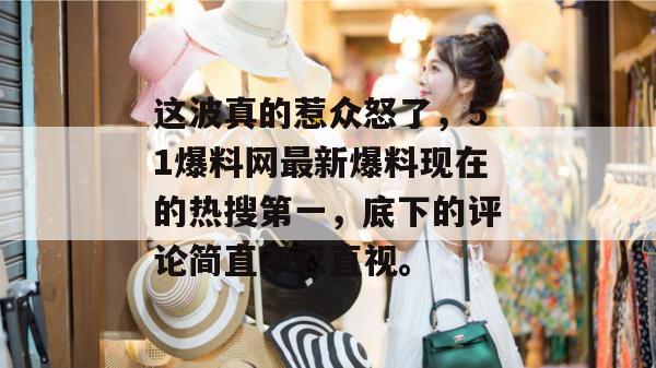 这波真的惹众怒了，51爆料网最新爆料现在的热搜第一，底下的评论简直不忍直视。