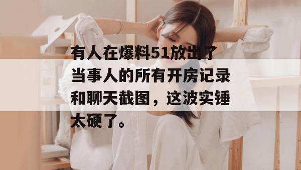 有人在爆料51放出了当事人的所有开房记录和聊天截图，这波实锤太硬了。
