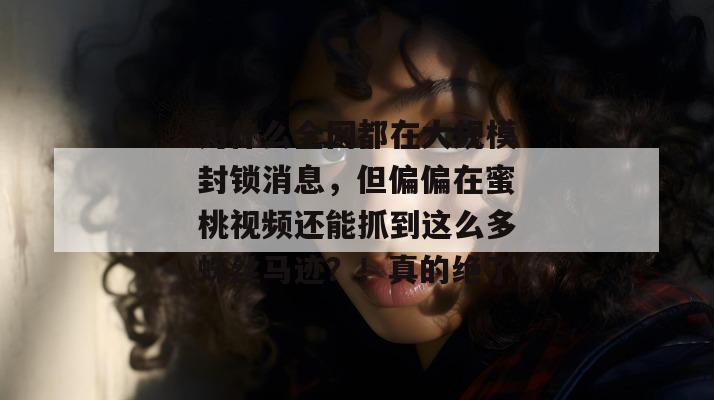 为什么全网都在大规模封锁消息，但偏偏在蜜桃视频还能抓到这么多蛛丝马迹？！真的绝了