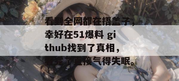 看到全网都在捂盖子，幸好在51爆料 github找到了真相，看完了直接气得失眠。