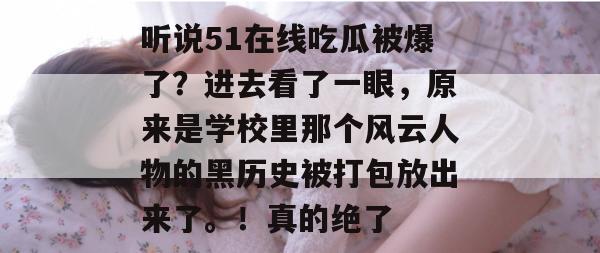 听说51在线吃瓜被爆了？进去看了一眼，原来是学校里那个风云人物的黑历史被打包放出来了。！真的绝了
