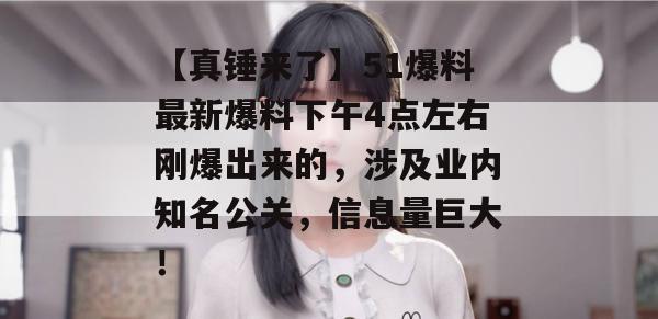 【真锤来了】51爆料最新爆料下午4点左右刚爆出来的，涉及业内知名公关，信息量巨大！