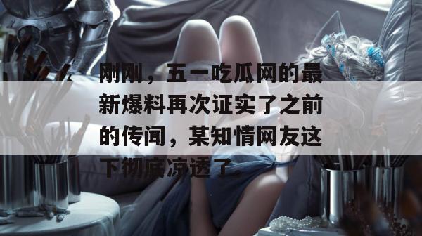 刚刚，五一吃瓜网的最新爆料再次证实了之前的传闻，某知情网友这下彻底凉透了。