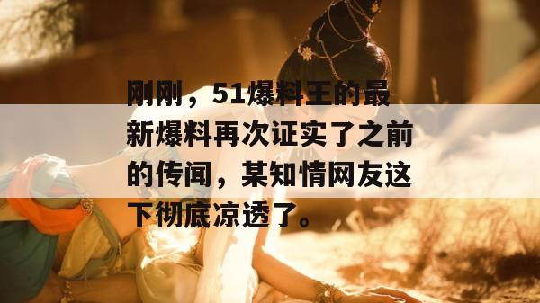 刚刚，51爆料王的最新爆料再次证实了之前的传闻，某知情网友这下彻底凉透了。