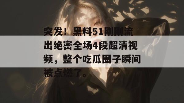 突发！黑料51刚刚流出绝密全场4段超清视频，整个吃瓜圈子瞬间被点燃了。