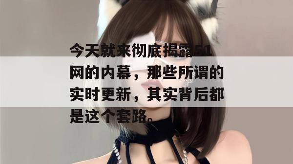 今天就来彻底揭露51网的内幕，那些所谓的实时更新，其实背后都是这个套路。