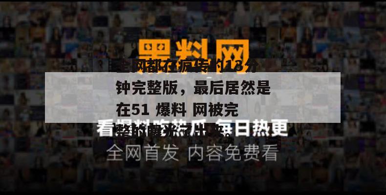 全网都在疯传的13分钟完整版，最后居然是在51 爆料 网被完整的曝光了出来。