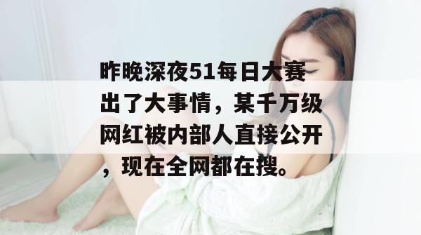 昨晚深夜51每日大赛出了大事情，某千万级网红被内部人直接公开，现在全网都在搜。