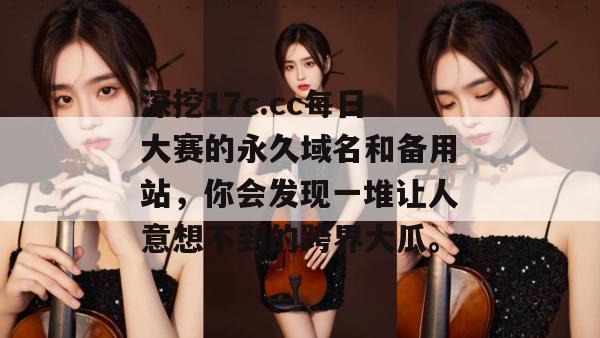深挖17c.cc每日大赛的永久域名和备用站，你会发现一堆让人意想不到的跨界大瓜。