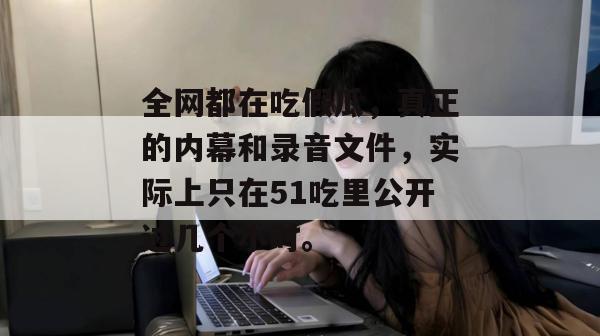 全网都在吃假瓜,真正的内幕和录音文件,实际上只在51吃里公开过几个小时。 全网都在吃假瓜,真正的内幕和录音文件,实际上只在51吃里公开过几个小时。