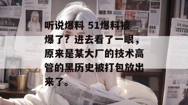 听说爆料 51爆料被爆了?进去看了一眼,原来是某大厂的技术高管的黑历史被打包放出来了。 听说爆料 51爆料被爆了?进去看了一眼,原来是某大厂的技术高管的黑历史被打包放出来了。