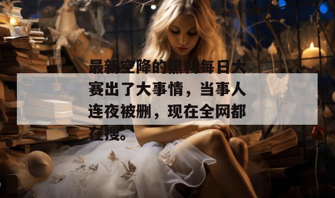 最新空降的黑料每日大赛出了大事情,当事人连夜被删,现在全网都在搜。 最新空降的黑料每日大赛出了大事情,当事人连夜被删,现在全网都在搜。