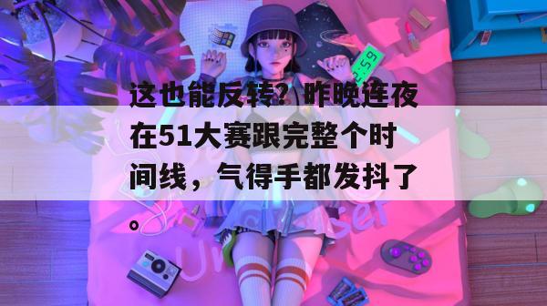 这也能反转?昨晚连夜在51大赛跟完整个时间线,气得手都发抖了。 这也能反转?昨晚连夜在51大赛跟完整个时间线,气得手都发抖了。