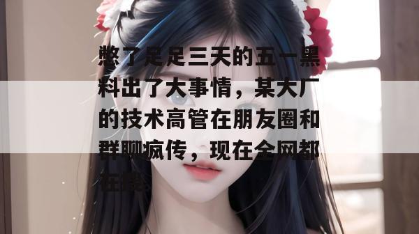 憋了足足三天的五一黑料出了大事情,某大厂的技术高管在朋友圈和群聊疯传,现在全网都在搜。 憋了足足三天的五一黑料出了大事情,某大厂的技术高管在朋友圈和群聊疯传,现在全网都在搜。