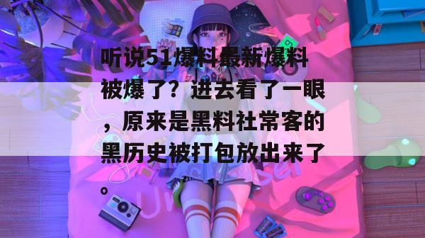 听说51爆料最新爆料被爆了？进去看了一眼，原来是黑料社常客的黑历史被打包放出来了。