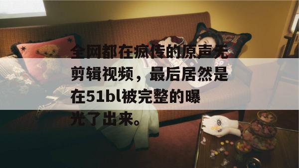 全网都在疯传的原声无剪辑视频，最后居然是在51bl被完整的曝光了出来。
