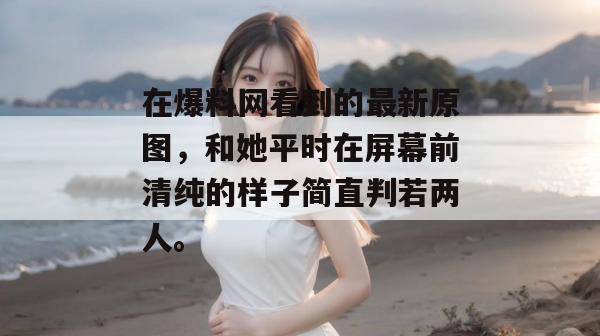 在爆料网看到的最新原图，和她平时在屏幕前清纯的样子简直判若两人。