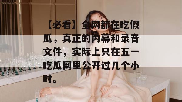【必看】全网都在吃假瓜，真正的内幕和录音文件，实际上只在五一吃瓜网里公开过几个小时。