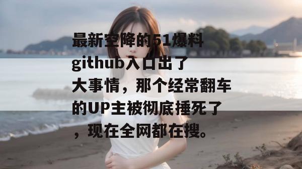 最新空降的51爆料 github入口出了大事情,那个经常翻车的UP主被彻底捶死了,现在全网都在搜。 最新空降的51爆料 github入口出了大事情,那个经常翻车的UP主被彻底捶死了,现在全网都在搜。