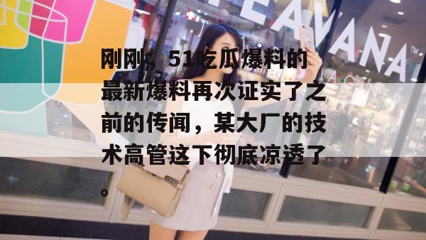 刚刚，51吃瓜爆料的最新爆料再次证实了之前的传闻，某大厂的技术高管这下彻底凉透了。