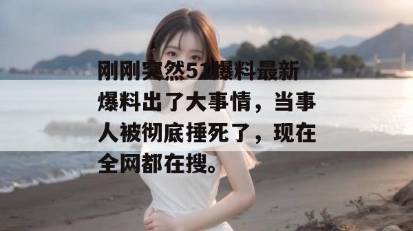 刚刚突然51爆料最新爆料出了大事情，当事人被彻底捶死了，现在全网都在搜。
