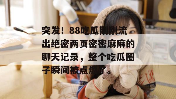 突发！88吃瓜刚刚流出绝密两页密密麻麻的聊天记录，整个吃瓜圈子瞬间被点燃了。