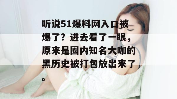 听说51爆料网入口被爆了？进去看了一眼，原来是圈内知名大咖的黑历史被打包放出来了。