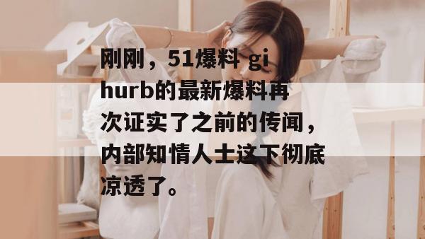 刚刚，51爆料 gihurb的最新爆料再次证实了之前的传闻，内部知情人士这下彻底凉透了。