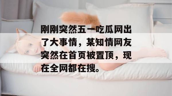 刚刚突然五一吃瓜网出了大事情，某知情网友突然在首页被置顶，现在全网都在搜。