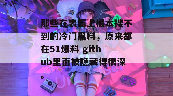那些在表面上根本搜不到的冷门黑料，原来都在51爆料 github里面被隐藏得很深。