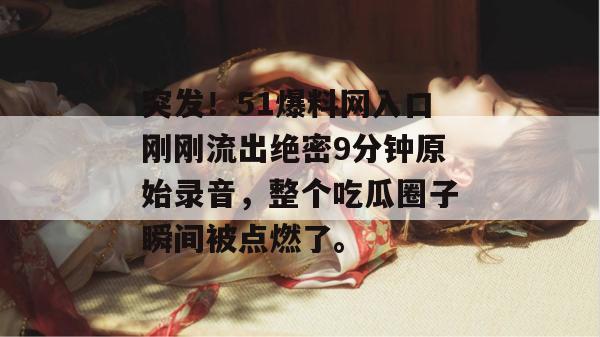 突发！51爆料网入口刚刚流出绝密9分钟原始录音，整个吃瓜圈子瞬间被点燃了。