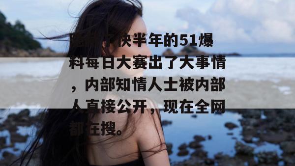 隐藏了快半年的51爆料每日大赛出了大事情，内部知情人士被内部人直接公开，现在全网都在搜。