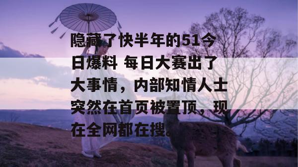 隐藏了快半年的51今日爆料 每日大赛出了大事情，内部知情人士突然在首页被置顶，现在全网都在搜。