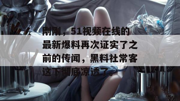刚刚,51视频在线的最新爆料再次证实了之前的传闻,黑料社常客这下彻底凉透了。 刚刚,51视频在线的最新爆料再次证实了之前的传闻,黑料社常客这下彻底凉透了。