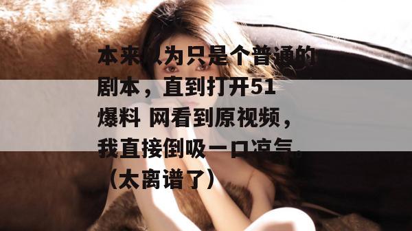 本来以为只是个普通的剧本，直到打开51 爆料 网看到原视频，我直接倒吸一口凉气。（太离谱了）