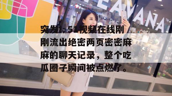 突发！51视频在线刚刚流出绝密两页密密麻麻的聊天记录，整个吃瓜圈子瞬间被点燃了。