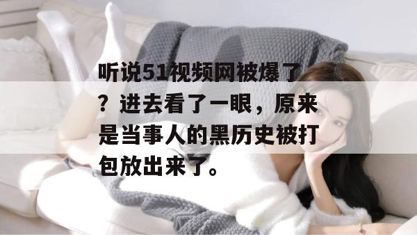 听说51视频网被爆了?进去看了一眼,原来是当事人的黑历史被打包放出来了。 听说51视频网被爆了?进去看了一眼,原来是当事人的黑历史被打包放出来了。