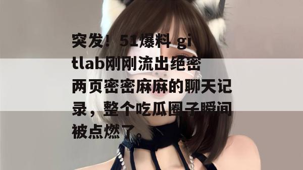 突发!51爆料 gitlab刚刚流出绝密两页密密麻麻的聊天记录,整个吃瓜圈子瞬间被点燃了。 突发!51爆料 gitlab刚刚流出绝密两页密密麻麻的聊天记录,整个吃瓜圈子瞬间被点燃了。
