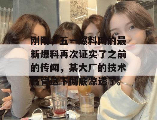 刚刚，五一爆料网的最新爆料再次证实了之前的传闻，某大厂的技术高管这下彻底凉透了。