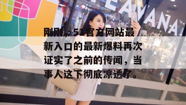 刚刚，51官方网站最新入口的最新爆料再次证实了之前的传闻，当事人这下彻底凉透了。