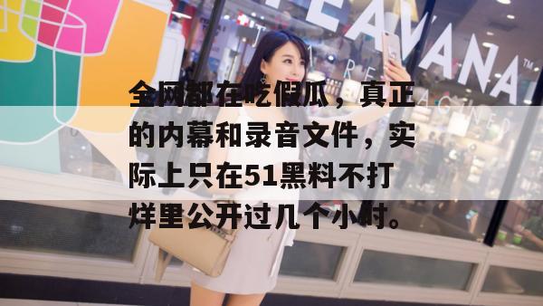 全网都在吃假瓜，真正的内幕和录音文件，实际上只在51黑料不打烊里公开过几个小时。