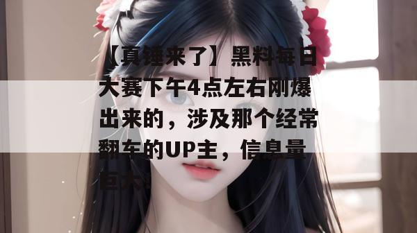 【真锤来了】黑料每日大赛下午4点左右刚爆出来的，涉及那个经常翻车的UP主，信息量巨大！