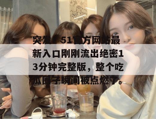 突发！51官方网站最新入口刚刚流出绝密13分钟完整版，整个吃瓜圈子瞬间被点燃了。