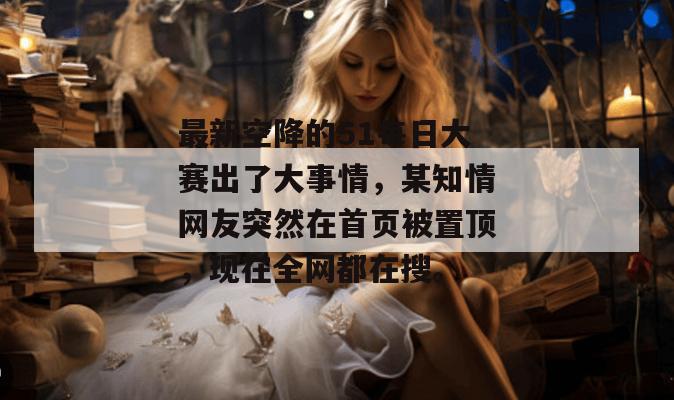 最新空降的51每日大赛出了大事情，某知情网友突然在首页被置顶，现在全网都在搜。